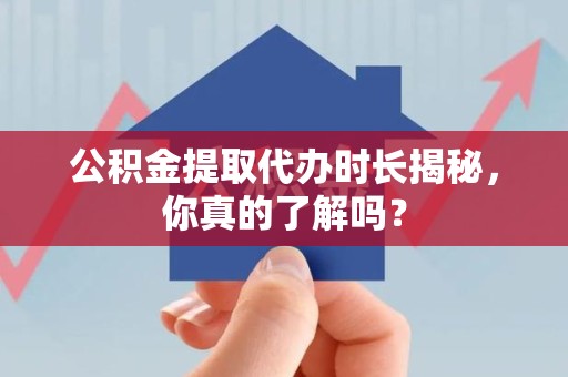 武平公积金提取代办时长揭秘，你真的了解吗？