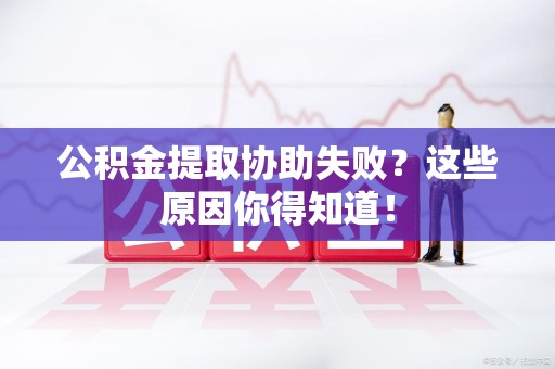 武平公积金提取协助失败?这些原因你得知道! 武平公积金提取协助失败?这些原因你得知道!