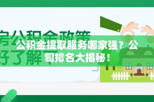 武平公积金提取服务哪家强?公司排名大揭秘! 武平公积金提取服务哪家强?公司排名大揭秘!