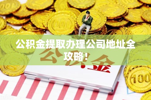 武平公积金提取办理公司地址全攻略！