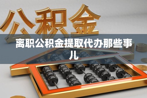 武平离职公积金提取代办那些事儿